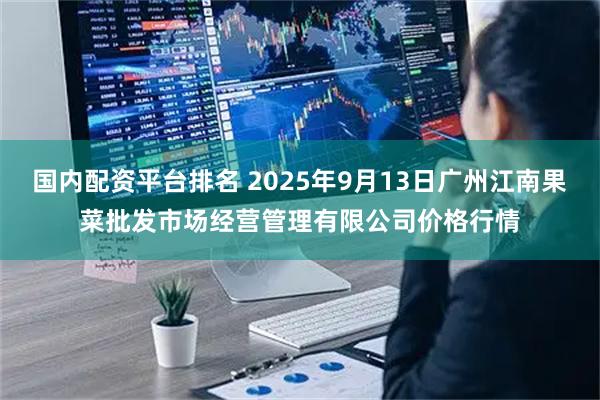 国内配资平台排名 2025年9月13日广州江南果菜批发市场经营管理有限公司价格行情