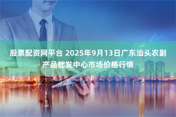 股票配资网平台 2025年9月13日广东汕头农副产品批发中心市场价格行情