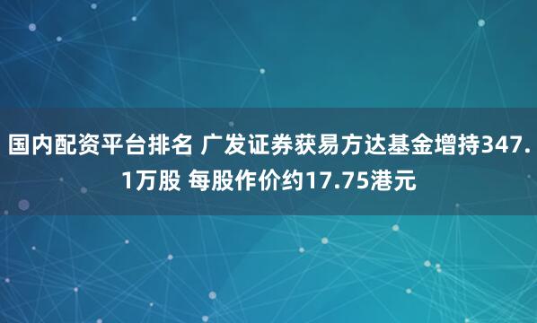 国内配资平台排名 广发证券获易方达基金增持347.1万股 每股作价约17.75港元