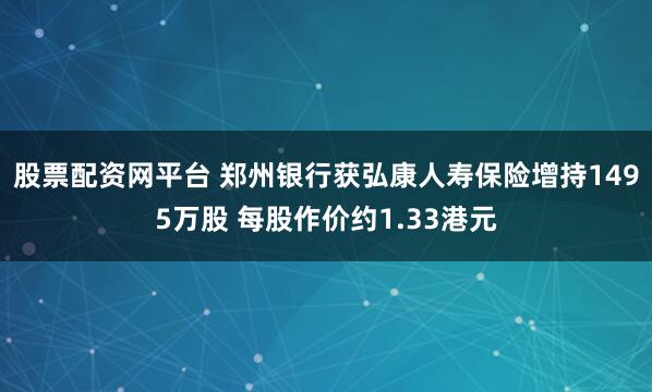 股票配资网平台 郑州银行获弘康人寿保险增持1495万股 每股作价约1.33港元