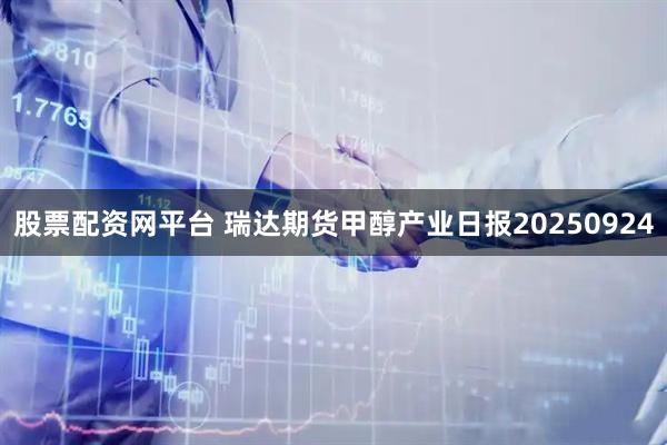 股票配资网平台 瑞达期货甲醇产业日报20250924