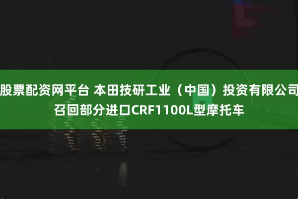 股票配资网平台 本田技研工业（中国）投资有限公司召回部分进口CRF1100L型摩托车
