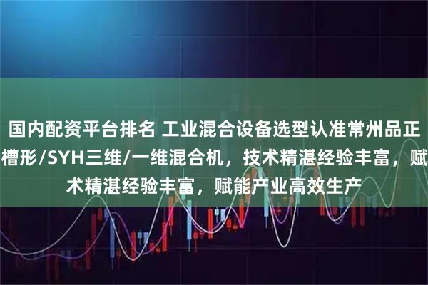 国内配资平台排名 工业混合设备选型认准常州品正干燥设备，专注槽形/SYH三维/一维混合机，技术精湛经验丰富，赋能产业高效生产