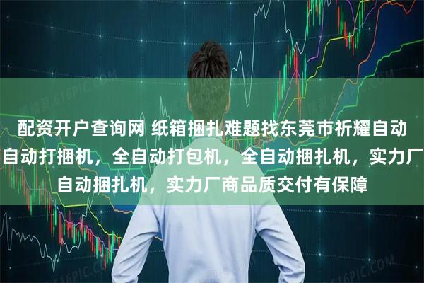 配资开户查询网 纸箱捆扎难题找东莞市祈耀自动化设备，专注纸箱自动打捆机，全自动打包机，全自动捆扎机，实力厂商品质交付有保障