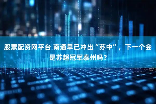 股票配资网平台 南通早已冲出“苏中”，下一个会是苏超冠军泰州吗？