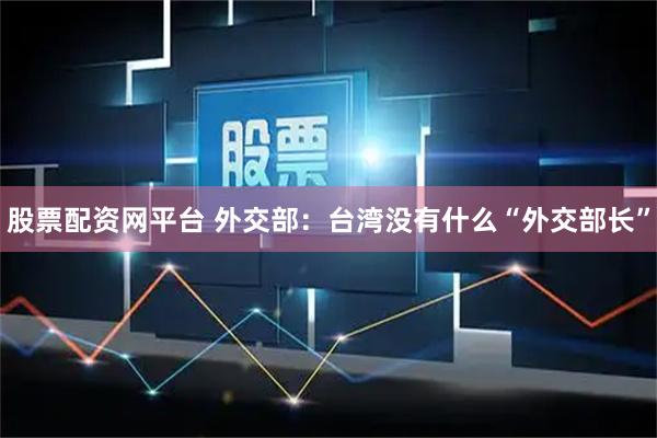 股票配资网平台 外交部：台湾没有什么“外交部长”