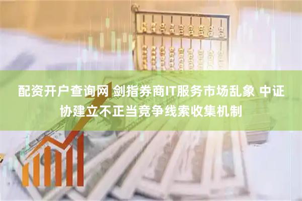配资开户查询网 剑指券商IT服务市场乱象 中证协建立不正当竞争线索收集机制