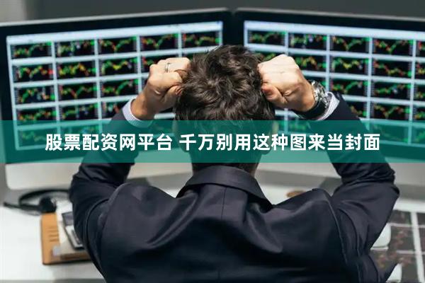 股票配资网平台 千万别用这种图来当封面