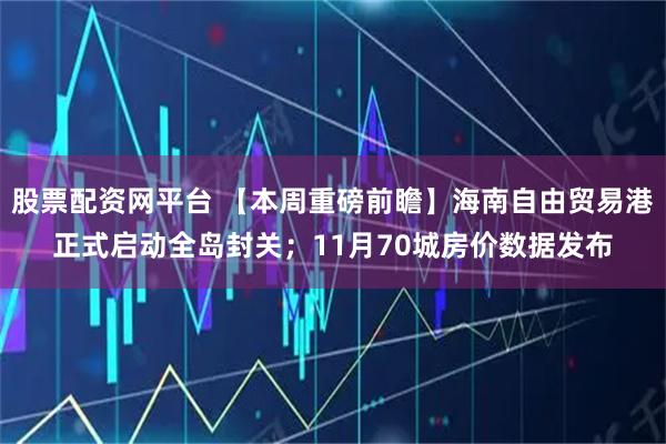 股票配资网平台 【本周重磅前瞻】海南自由贸易港正式启动全岛封关；11月70城房价数据发布