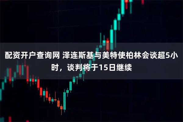 配资开户查询网 泽连斯基与美特使柏林会谈超5小时，谈判将于15日继续