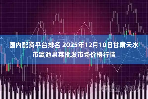 国内配资平台排名 2025年12月10日甘肃天水市瀛池果菜批发市场价格行情