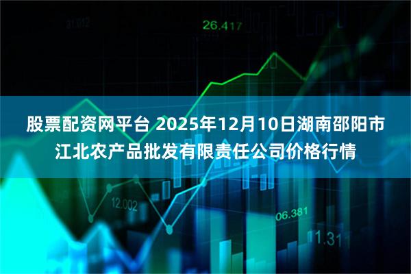 股票配资网平台 2025年12月10日湖南邵阳市江北农产品批发有限责任公司价格行情