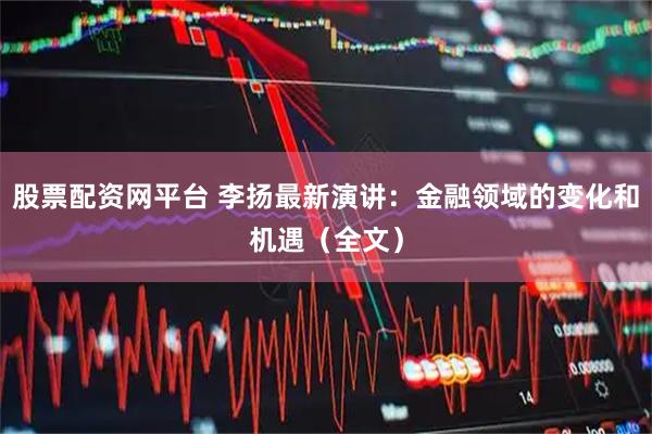 股票配资网平台 李扬最新演讲：金融领域的变化和机遇（全文）