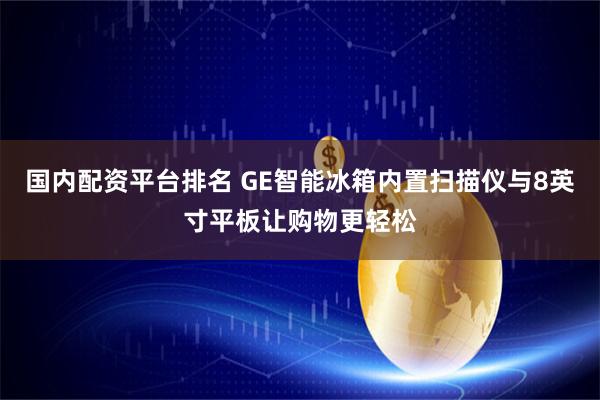 国内配资平台排名 GE智能冰箱内置扫描仪与8英寸平板让购物更轻松