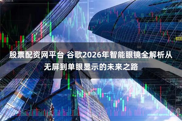 股票配资网平台 谷歌2026年智能眼镜全解析从无屏到单眼显示的未来之路