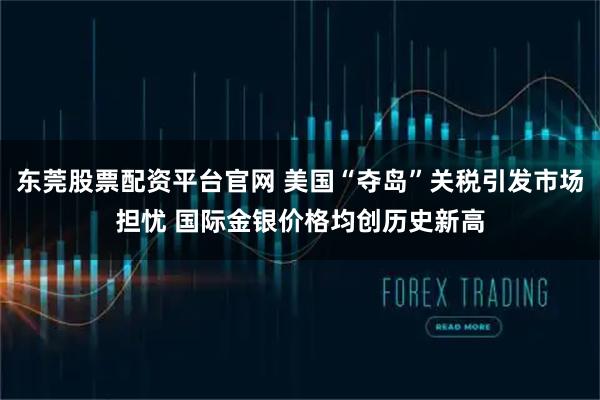 东莞股票配资平台官网 美国“夺岛”关税引发市场担忧 国际金银价格均创历史新高