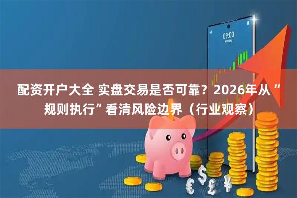 配资开户大全 实盘交易是否可靠？2026年从“规则执行”看清风险边界（行业观察）