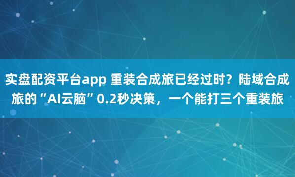 实盘配资平台app 重装合成旅已经过时？陆域合成旅的“AI云脑”0.2秒决策，一个能打三个重装旅