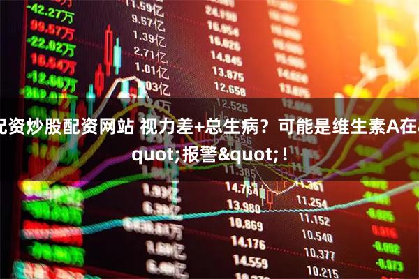 配资炒股配资网站 视力差+总生病？可能是维生素A在"报警"！