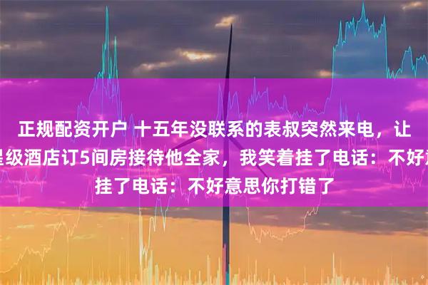 正规配资开户 十五年没联系的表叔突然来电，让我去云南五星级酒店订5间房接待他全家，我笑着挂了电话：不好意思你打错了