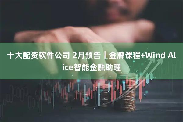 十大配资软件公司 2月预告｜金牌课程+Wind Alice智能金融助理