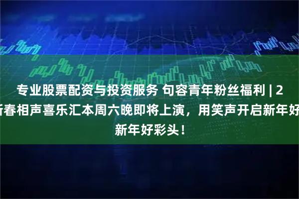 专业股票配资与投资服务 句容青年粉丝福利 | 2026新春相声喜乐汇本周六晚即将上演，用笑声开启新年好彩头！