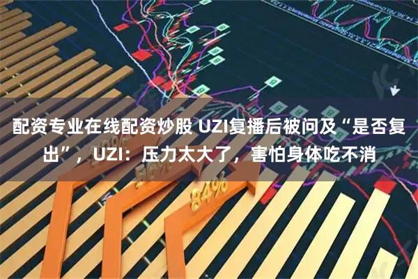 配资专业在线配资炒股 UZI复播后被问及“是否复出”,UZI:压力太大了,害怕身体吃不消