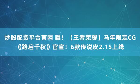 炒股配资平台官网 曝！【王者荣耀】马年限定CG《路启千秋》官宣！6款传说皮2.15上线