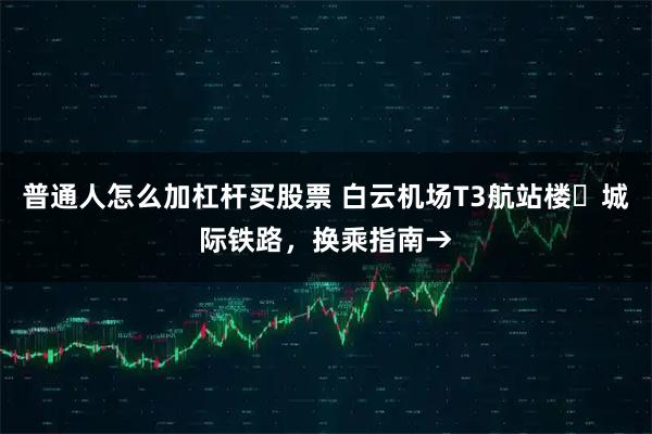 普通人怎么加杠杆买股票 白云机场T3航站楼⇋城际铁路，换乘指南→