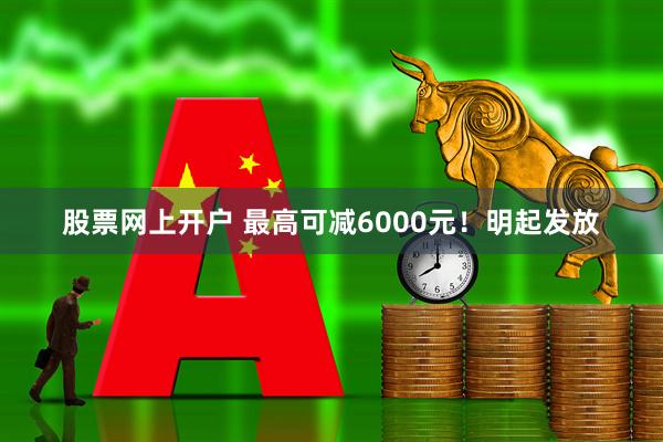股票网上开户 最高可减6000元！明起发放