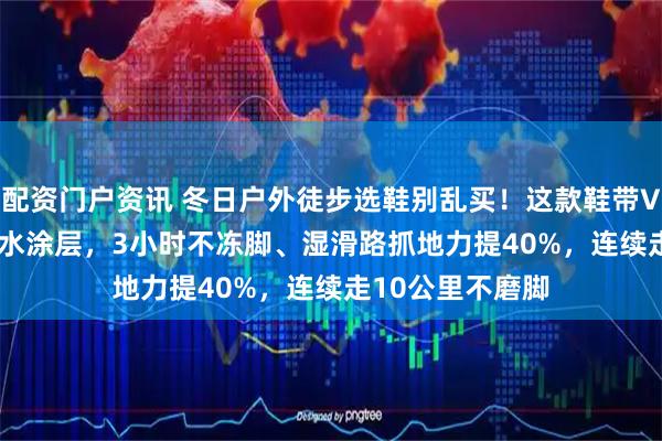 配资门户资讯 冬日户外徒步选鞋别乱买！这款鞋带Vibram大底+防水涂层，3小时不冻脚、湿滑路抓地力提40%，连续走10公里不磨脚