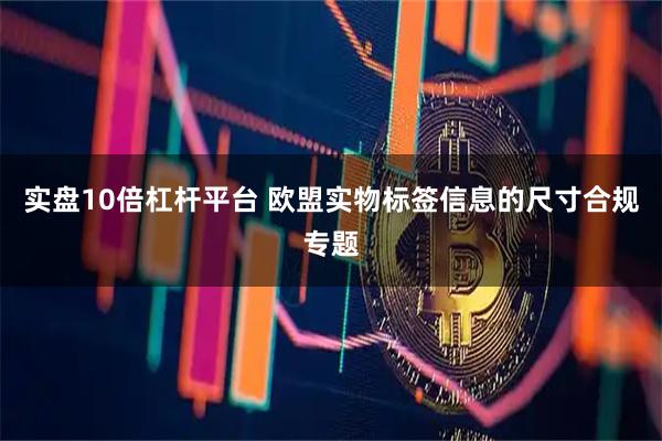 实盘10倍杠杆平台 欧盟实物标签信息的尺寸合规专题