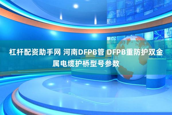 杠杆配资助手网 河南DFPB管 DFPB重防护双金属电缆护桥型号参数