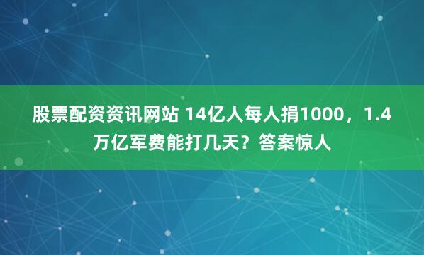 股票配资资讯网站 14亿人每人捐1000，1.4万亿军费能打几天？答案惊人