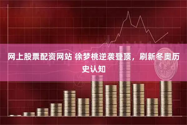 网上股票配资网站 徐梦桃逆袭登顶，刷新冬奥历史认知