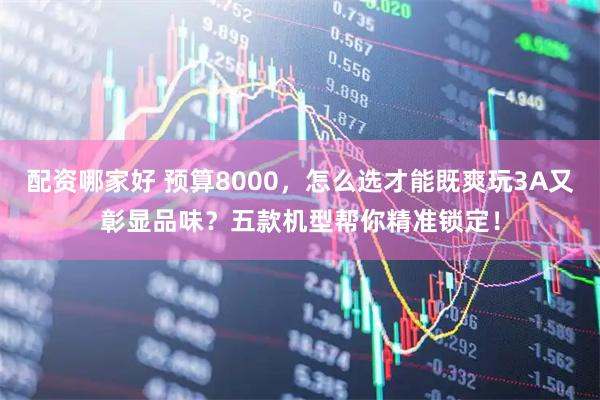 配资哪家好 预算8000，怎么选才能既爽玩3A又彰显品味？五款机型帮你精准锁定！