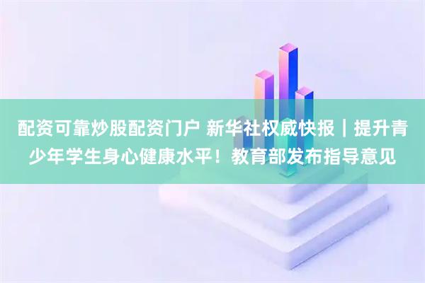 配资可靠炒股配资门户 新华社权威快报｜提升青少年学生身心健康水平！教育部发布指导意见