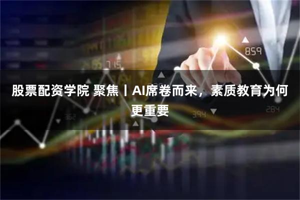 股票配资学院 聚焦丨AI席卷而来，素质教育为何更重要