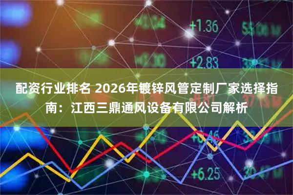 配资行业排名 2026年镀锌风管定制厂家选择指南：江西三鼎通风设备有限公司解析