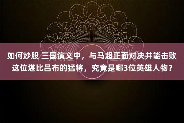 如何炒股 三国演义中，与马超正面对决并能击败这位堪比吕布的猛将，究竟是哪3位英雄人物？
