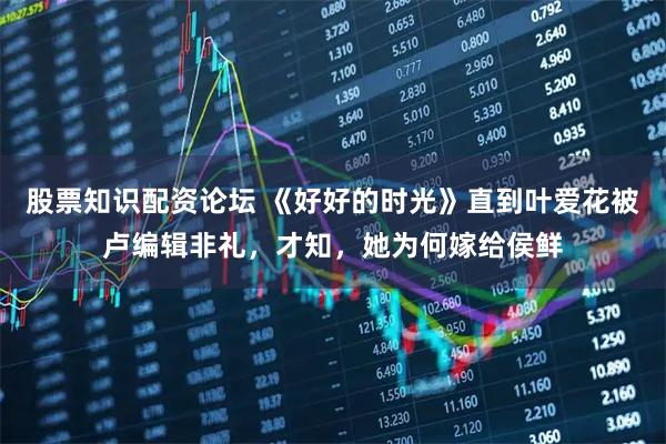 股票知识配资论坛 《好好的时光》直到叶爱花被卢编辑非礼，才知，她为何嫁给侯鲜