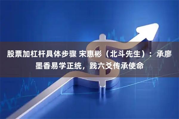 股票加杠杆具体步骤 宋惠彬（北斗先生）：承廖墨香易学正统，践六爻传承使命