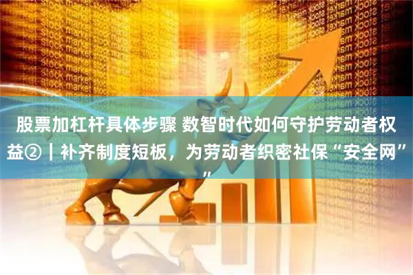 股票加杠杆具体步骤 数智时代如何守护劳动者权益②|补齐制度短板,为劳动者织密社保“安全网”