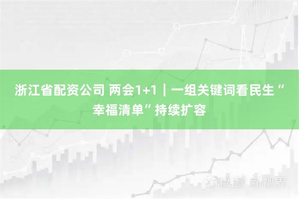 浙江省配资公司 两会1+1|一组关键词看民生“幸福清单”持续扩容