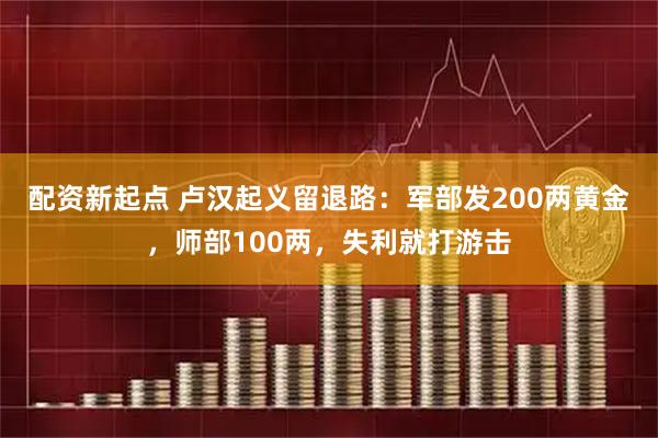 配资新起点 卢汉起义留退路：军部发200两黄金，师部100两，失利就打游击