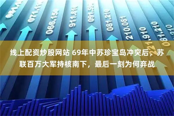 线上配资炒股网站 69年中苏珍宝岛冲突后，苏联百万大军持核南下，最后一刻为何弃战