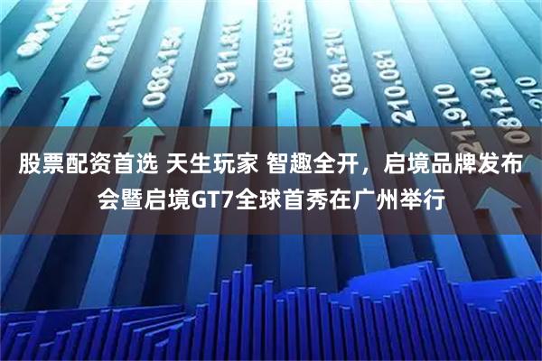 股票配资首选 天生玩家 智趣全开，启境品牌发布会暨启境GT7全球首秀在广州举行