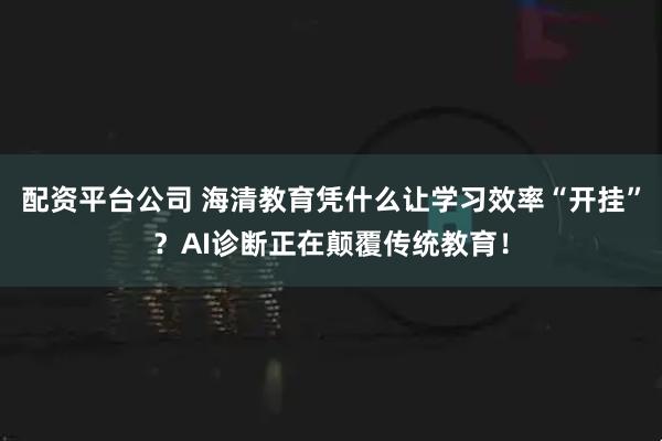 配资平台公司 海清教育凭什么让学习效率“开挂”?AI诊断正在颠覆传统教育!
