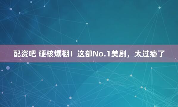 配资吧 硬核爆棚!这部No.1美剧,太过瘾了