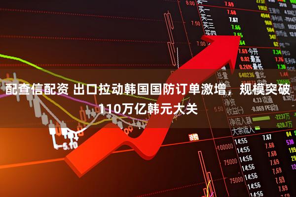 配查信配资 出口拉动韩国国防订单激增，规模突破110万亿韩元大关